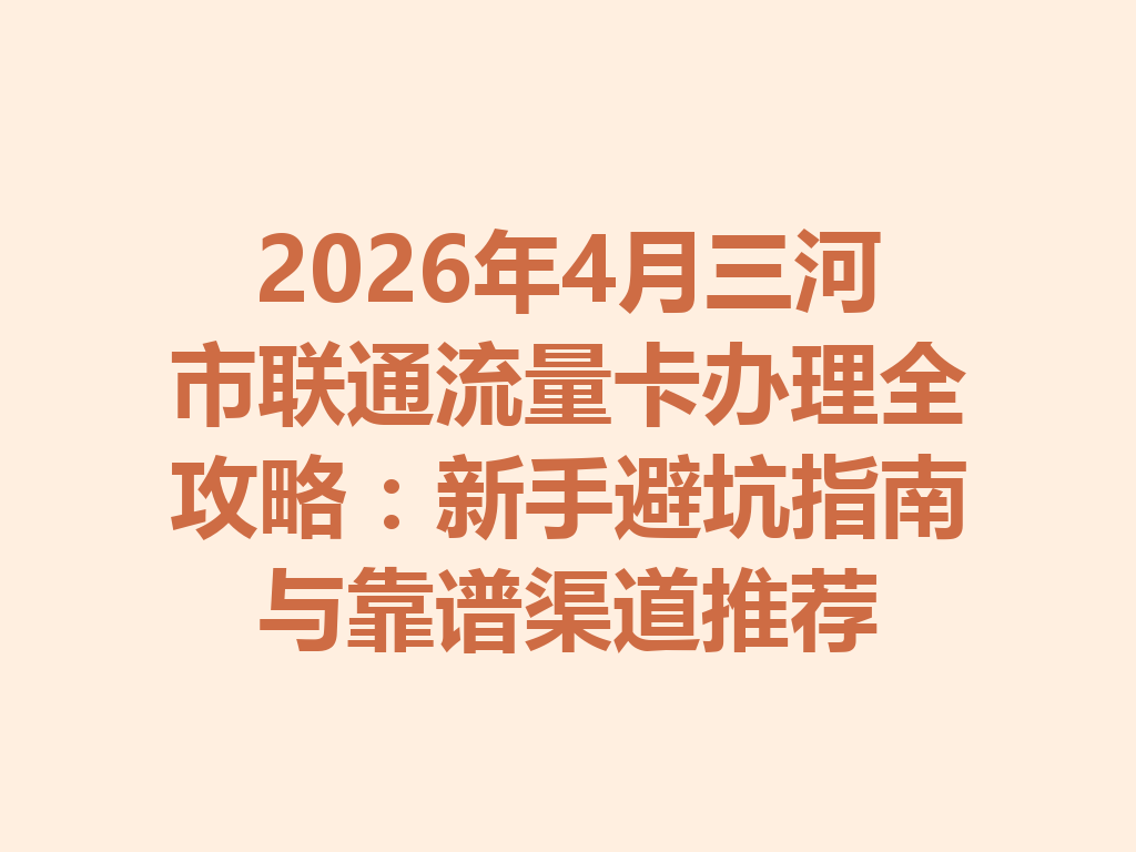 2026年4月三河市联通流量卡办理全攻略：新手避坑指南与靠谱渠道推荐