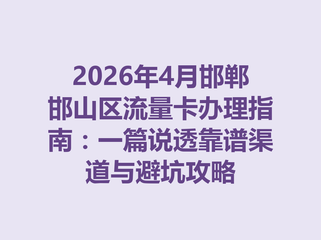2026年4月邯郸邯山区流量卡办理指南:一篇说透靠谱渠道与避坑攻略