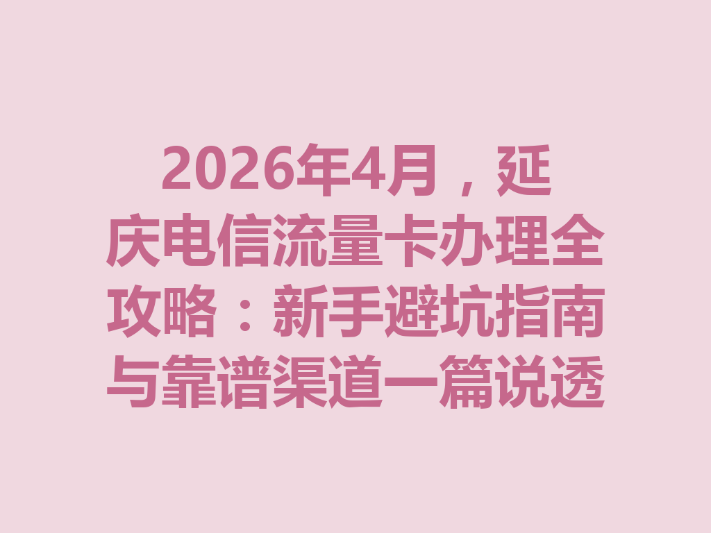 2026年4月，延庆电信流量卡办理全攻略：新手避坑指南与靠谱渠道一篇说透