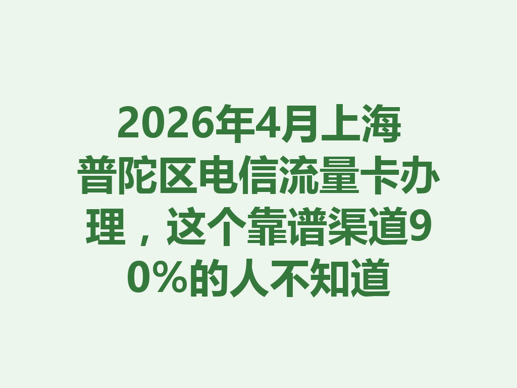 2026年4月上海普陀区电信流量卡办理，这个靠谱渠道90%的人不知道