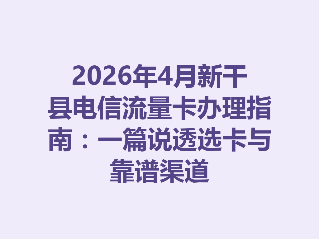 2026年4月新干县电信流量卡办理指南：一篇说透选卡与靠谱渠道