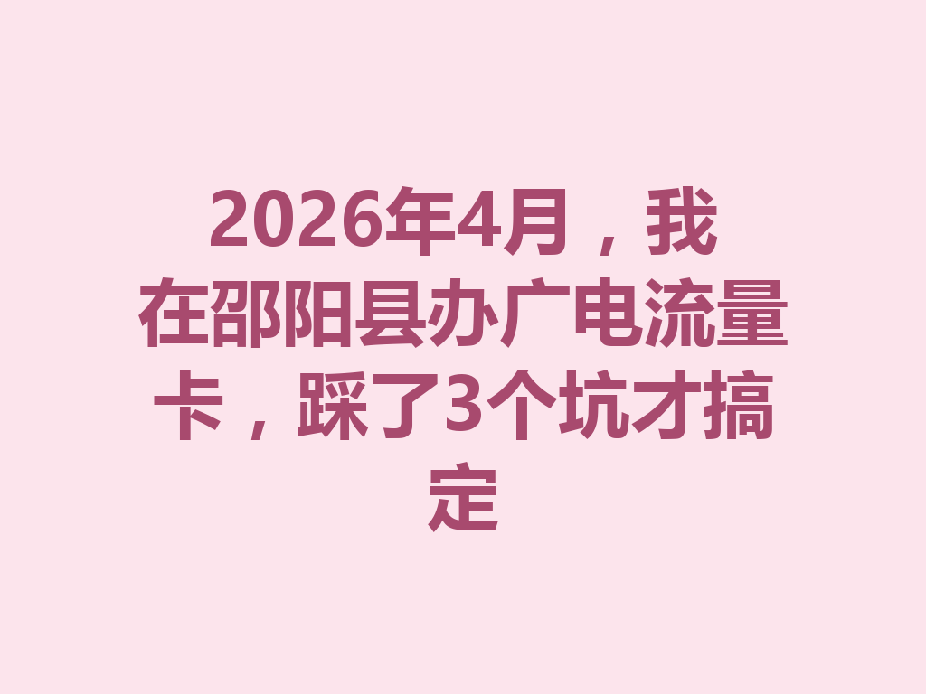 2026年4月，我在邵阳县办广电流量卡，踩了3个坑才搞定