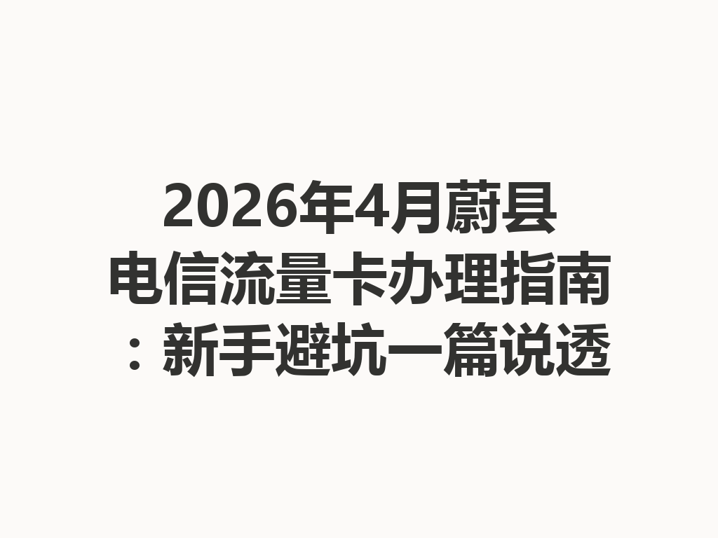 2026年4月蔚县电信流量卡办理指南：新手避坑一篇说透