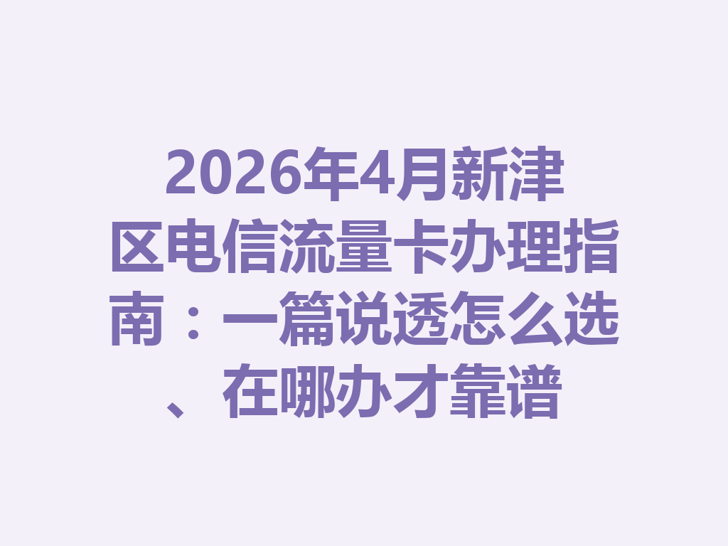 2026年4月新津区电信流量卡办理指南：一篇说透怎么选、在哪办才靠谱
