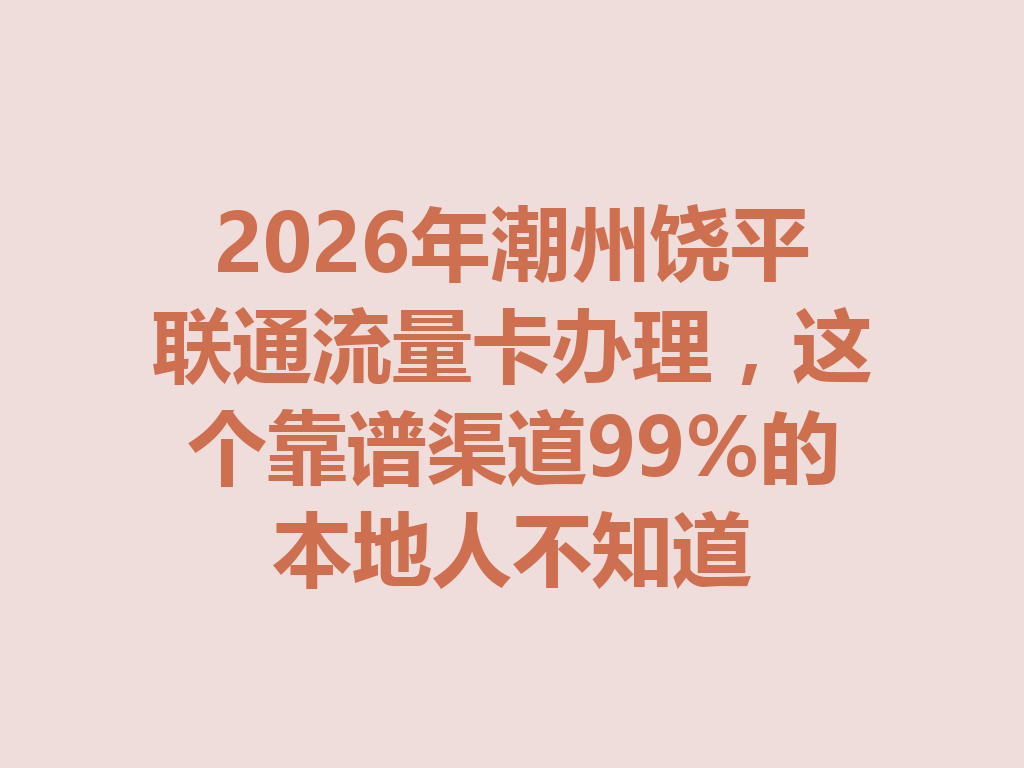 2026年潮州饶平联通流量卡办理，这个靠谱渠道99%的本地人不知道
