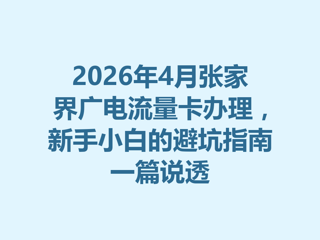 2026年4月张家界广电流量卡办理，新手小白的避坑指南一篇说透