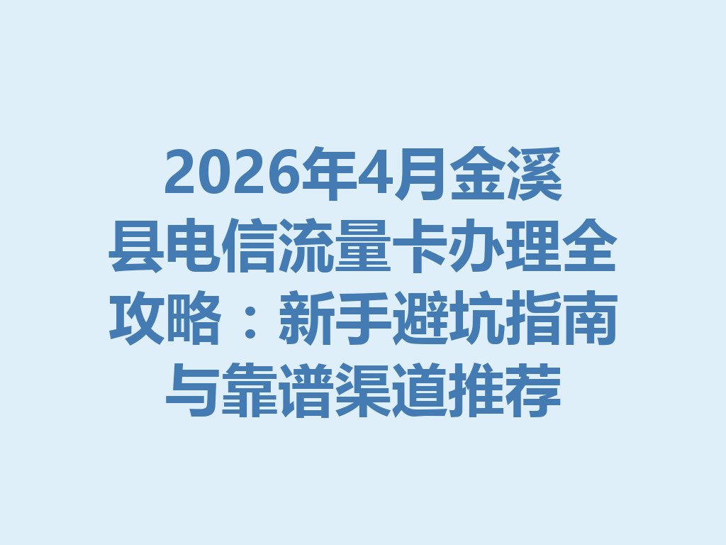 2026年4月金溪县电信流量卡办理全攻略：新手避坑指南与靠谱渠道推荐