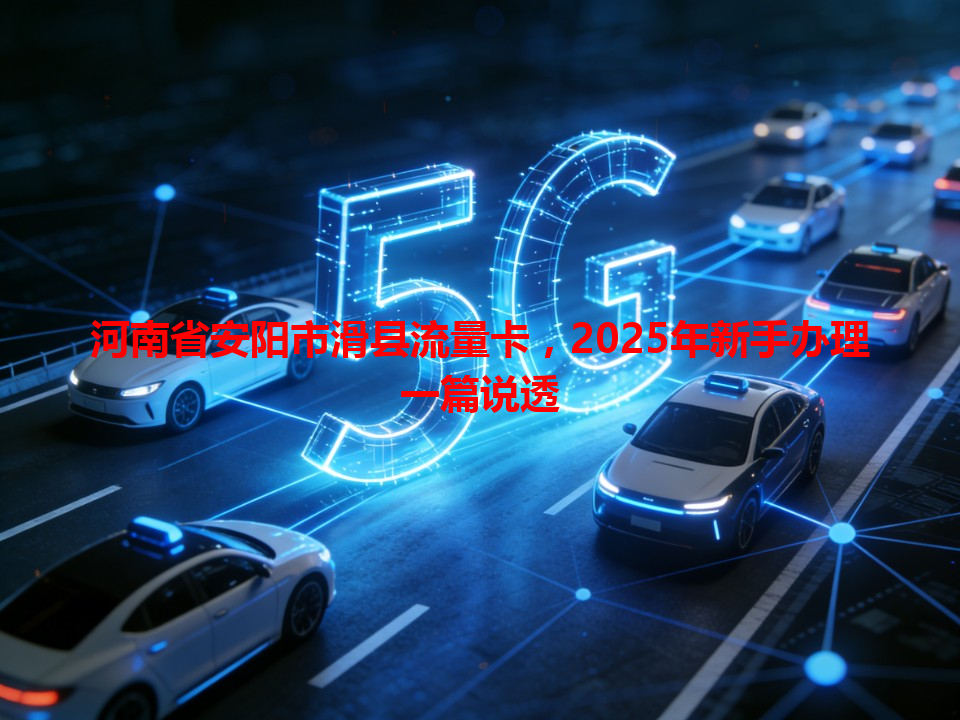 河南省安阳市滑县流量卡，2025年新手办理一篇说透
