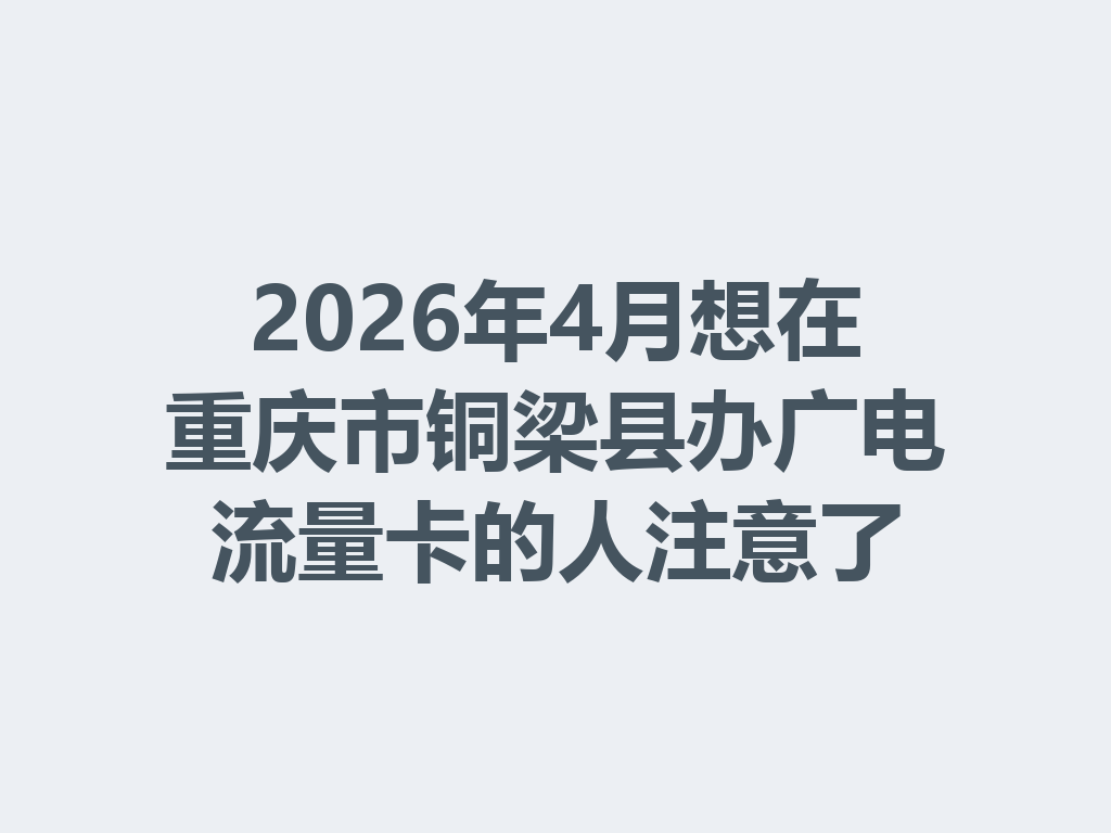 2026年4月想在重庆市铜梁县办广电流量卡的人注意了