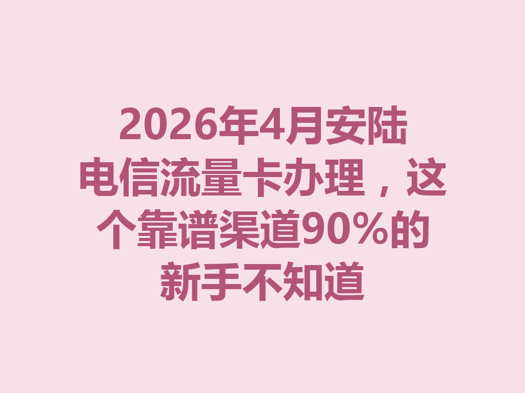 2026年4月安陆电信流量卡办理，这个靠谱渠道90%的新手不知道
