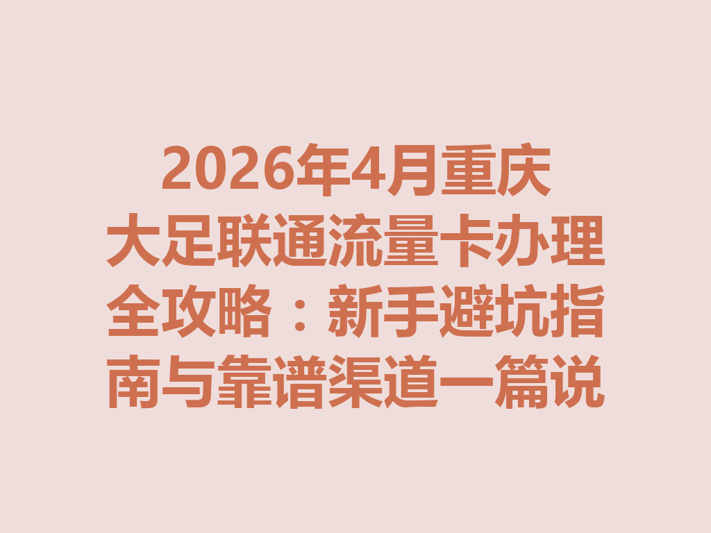 2026年4月重庆大足联通流量卡办理全攻略：新手避坑指南与靠谱渠道一篇说透