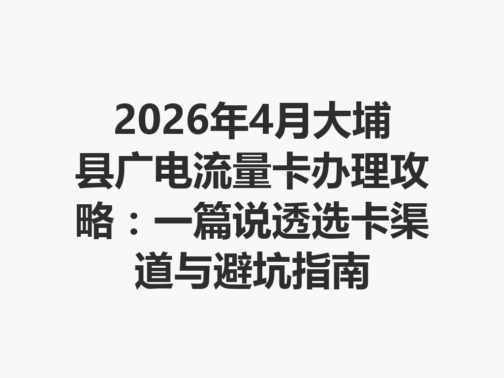 2026年4月大埔县广电流量卡办理攻略：一篇说透选卡渠道与避坑指南