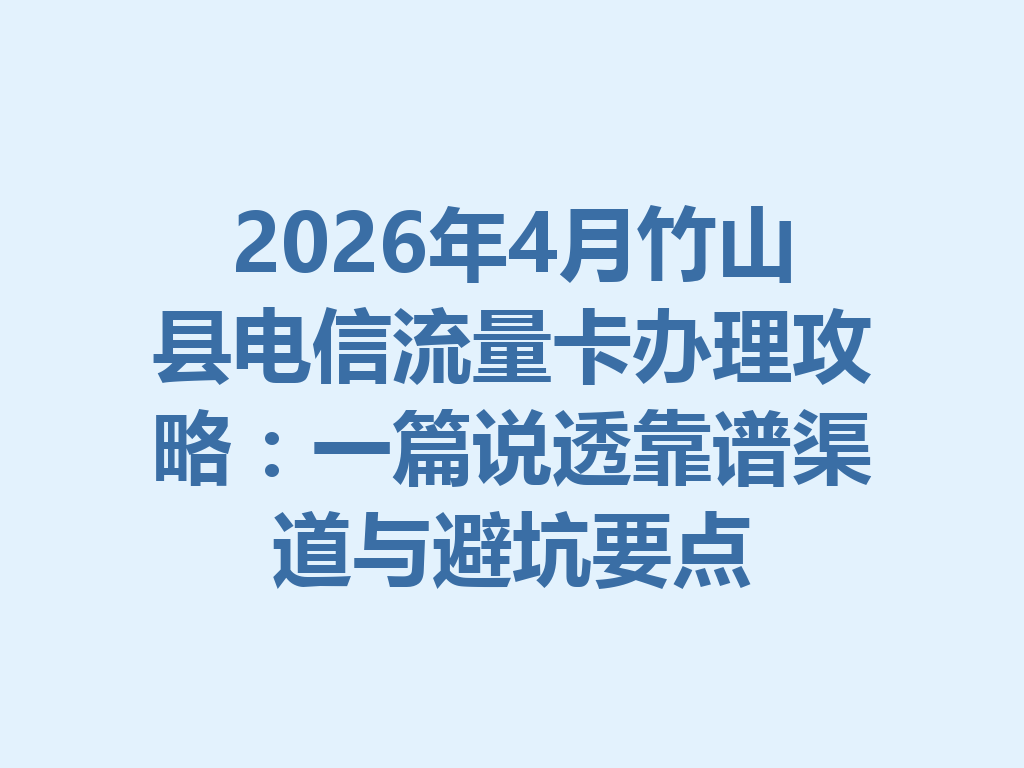 2026年4月竹山县电信流量卡办理攻略：一篇说透靠谱渠道与避坑要点