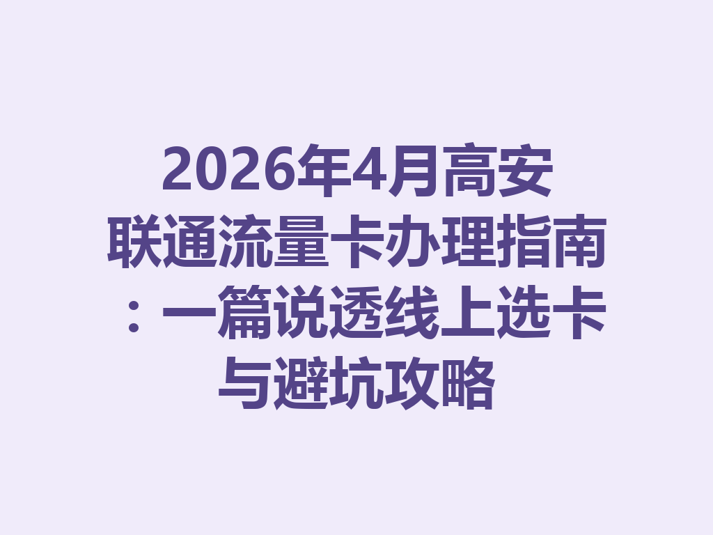 2026年4月高安联通流量卡办理指南：一篇说透线上选卡与避坑攻略
