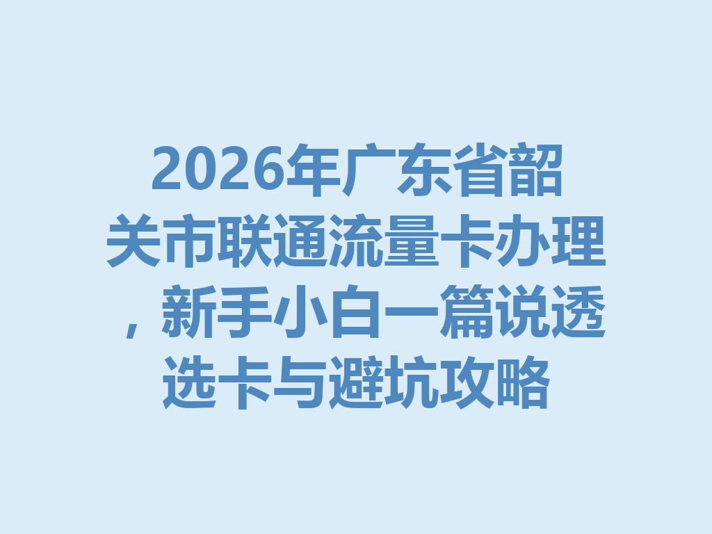 2026年广东省韶关市联通流量卡办理，新手小白一篇说透选卡与避坑攻略