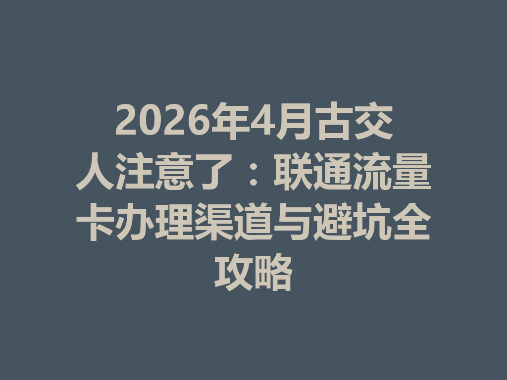 2026年4月古交人注意了：联通流量卡办理渠道与避坑全攻略