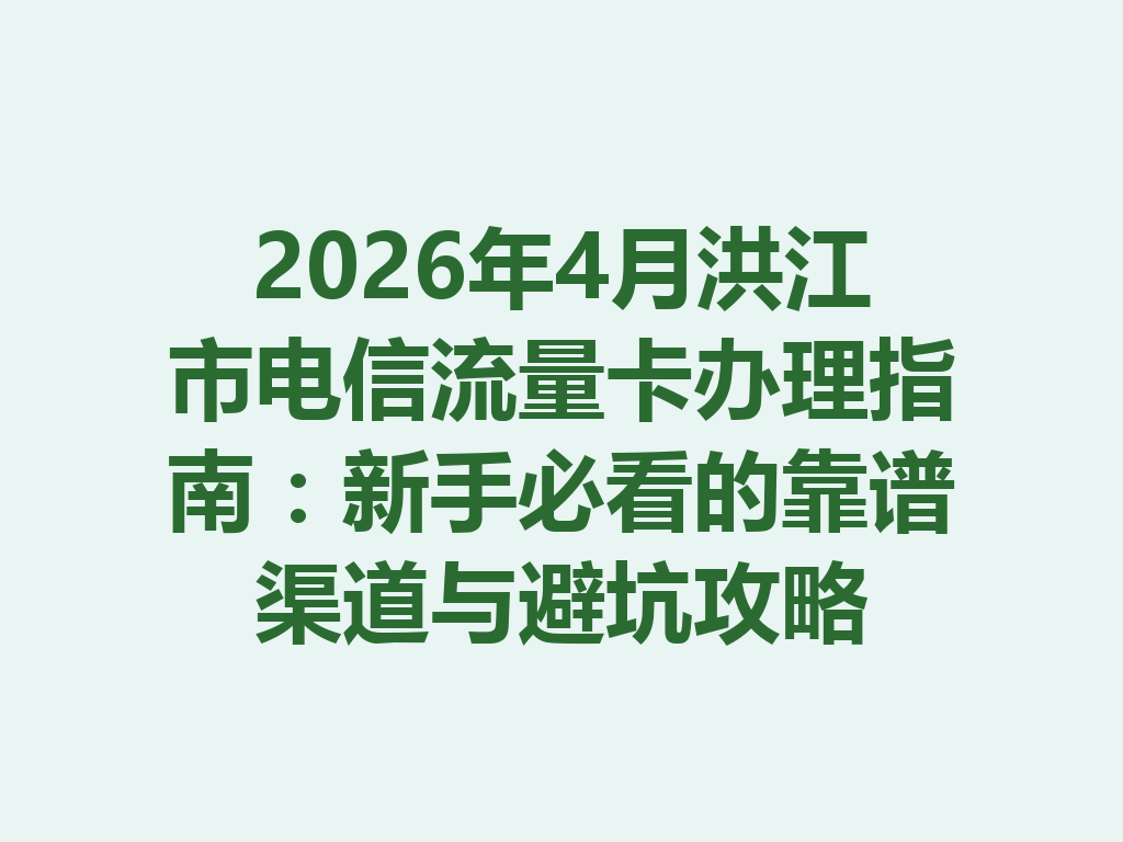 2026年4月洪江市电信流量卡办理指南：新手必看的靠谱渠道与避坑攻略