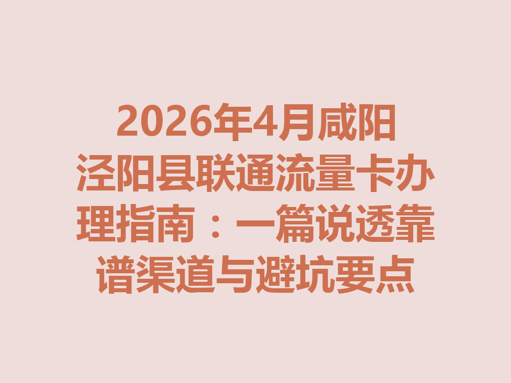 2026年4月咸阳泾阳县联通流量卡办理指南：一篇说透靠谱渠道与避坑要点