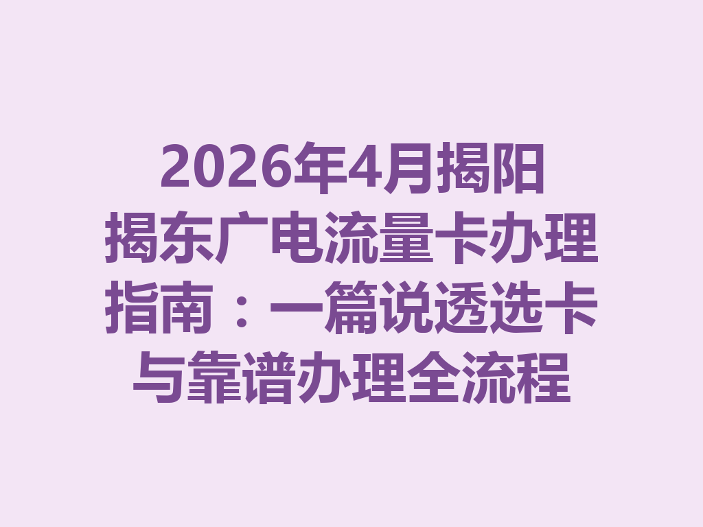 2026年4月揭阳揭东广电流量卡办理指南：一篇说透选卡与靠谱办理全流程
