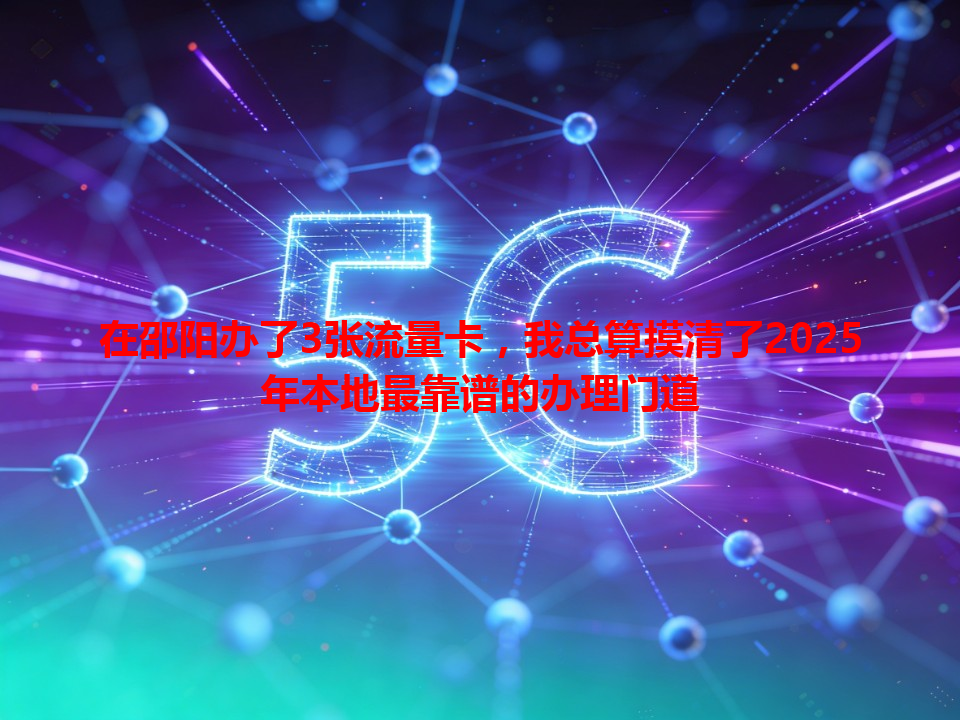 在邵阳办了3张流量卡，我总算摸清了2025年本地最靠谱的办理门道