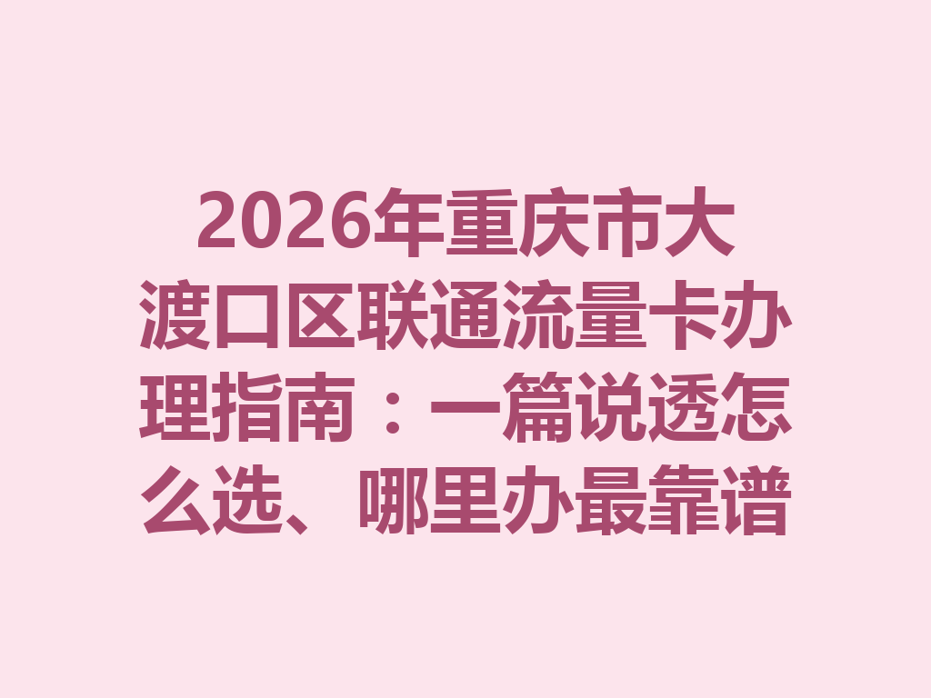 2026年重庆市大渡口区联通流量卡办理指南：一篇说透怎么选、哪里办最靠谱