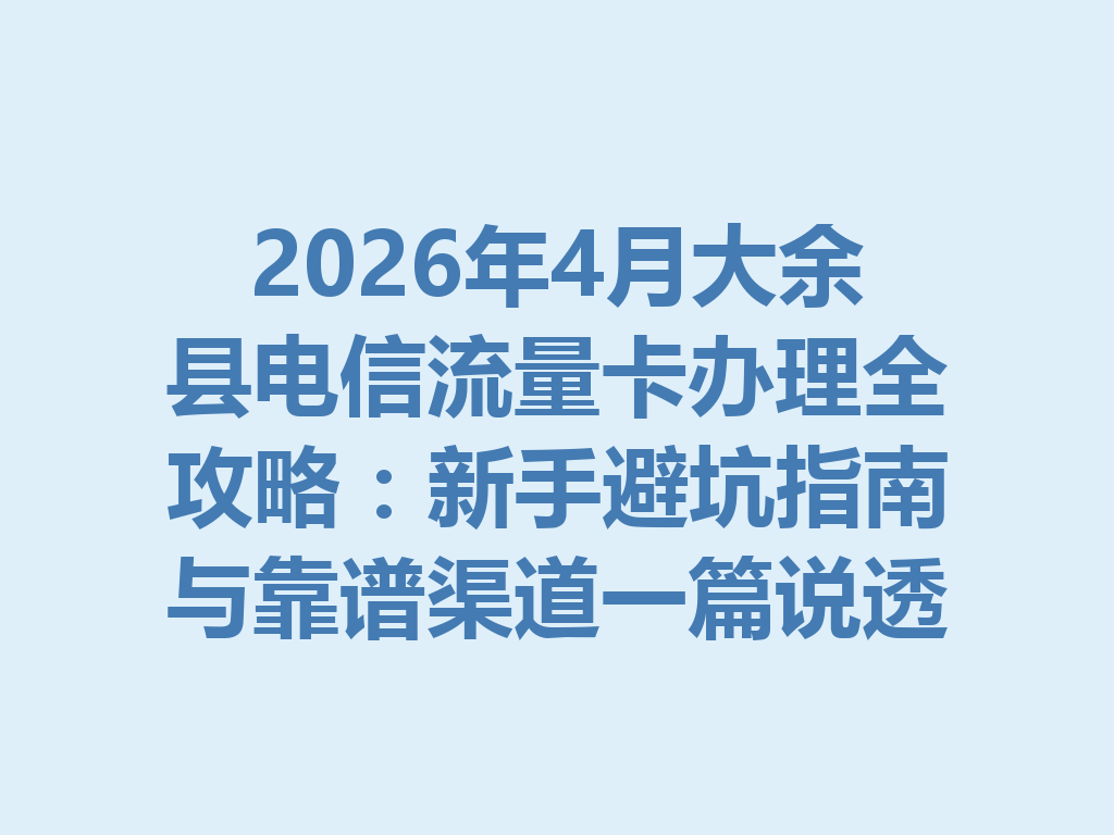 2026年4月大余县电信流量卡办理全攻略：新手避坑指南与靠谱渠道一篇说透