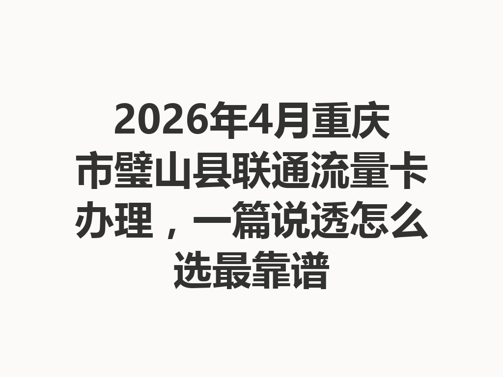 2026年4月重庆市璧山县联通流量卡办理，一篇说透怎么选最靠谱