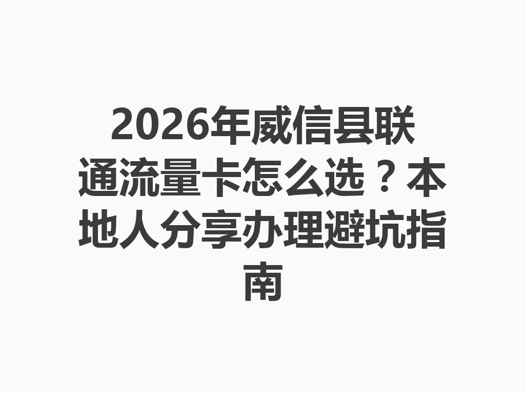 2026年威信县联通流量卡怎么选？本地人分享办理避坑指南