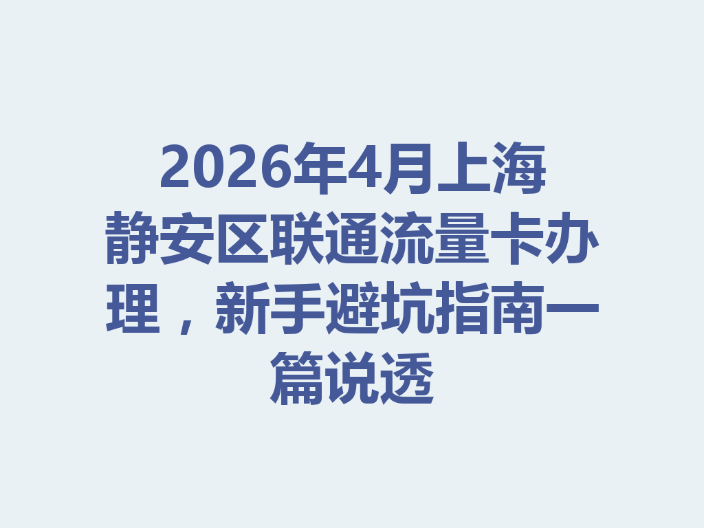 2026年4月上海静安区联通流量卡办理，新手避坑指南一篇说透