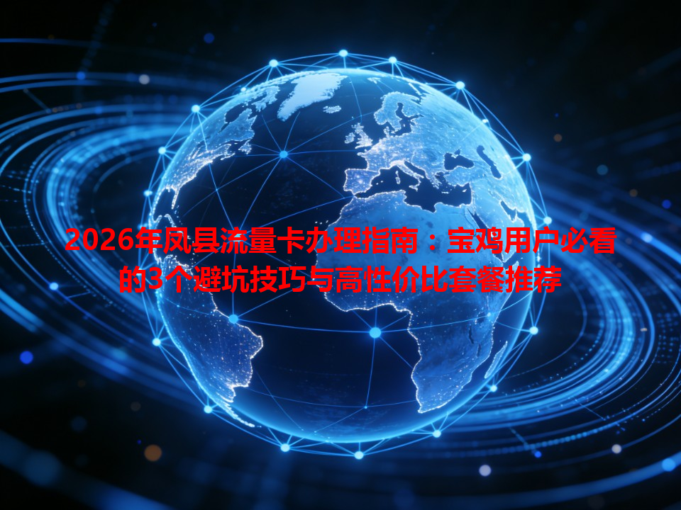 2026年凤县流量卡办理指南：宝鸡用户必看的3个避坑技巧与高性价比套餐推荐
