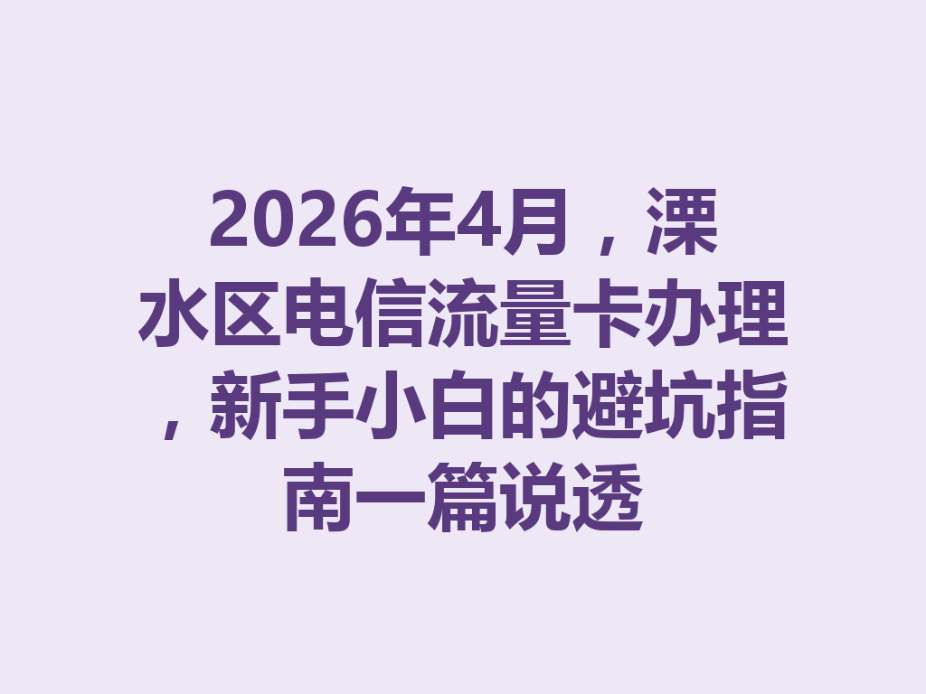 2026年4月，溧水区电信流量卡办理，新手小白的避坑指南一篇说透