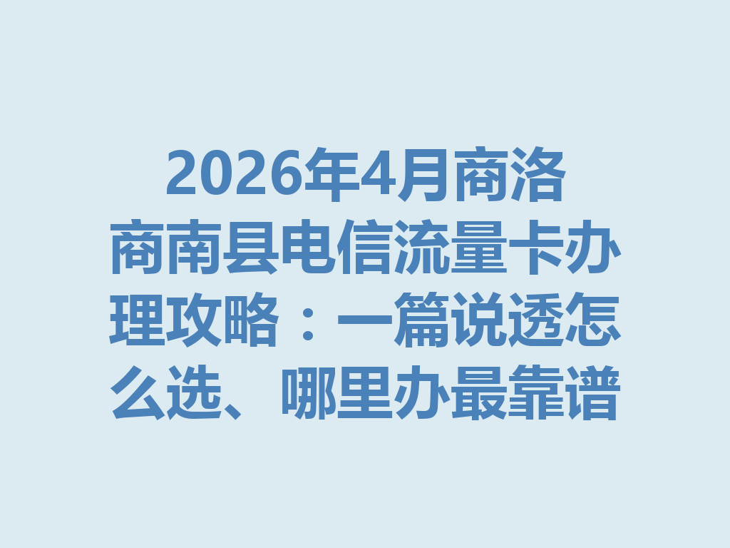 2026年4月商洛商南县电信流量卡办理攻略：一篇说透怎么选、哪里办最靠谱