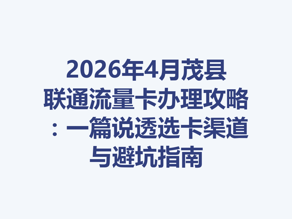 2026年4月茂县联通流量卡办理攻略:一篇说透选卡渠道与避坑指南