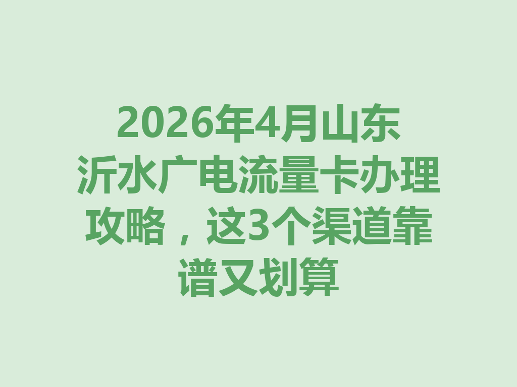 2026年4月山东沂水广电流量卡办理攻略，这3个渠道靠谱又划算