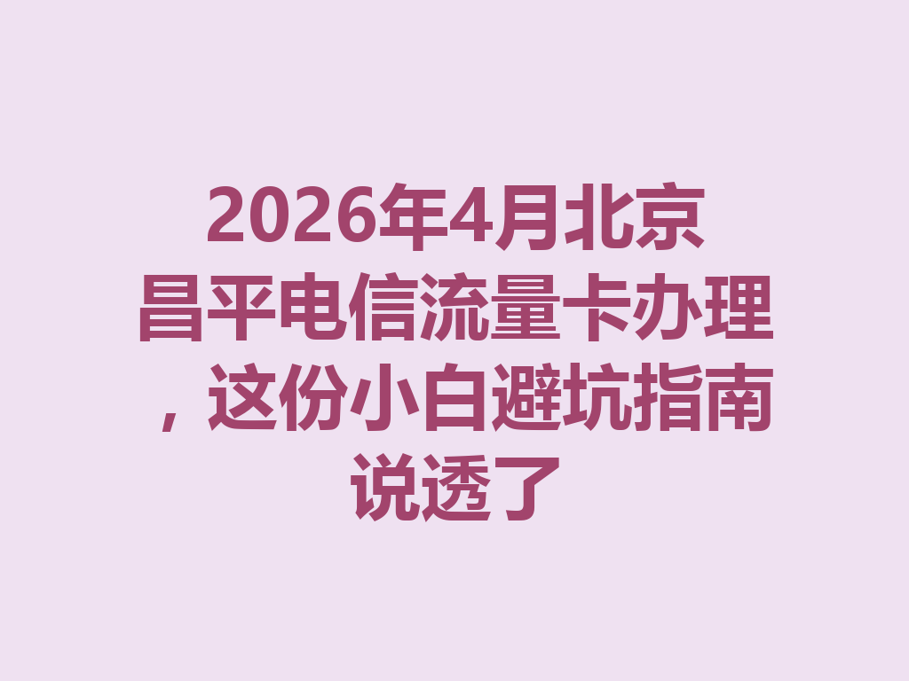 2026年4月北京昌平电信流量卡办理，这份小白避坑指南说透了