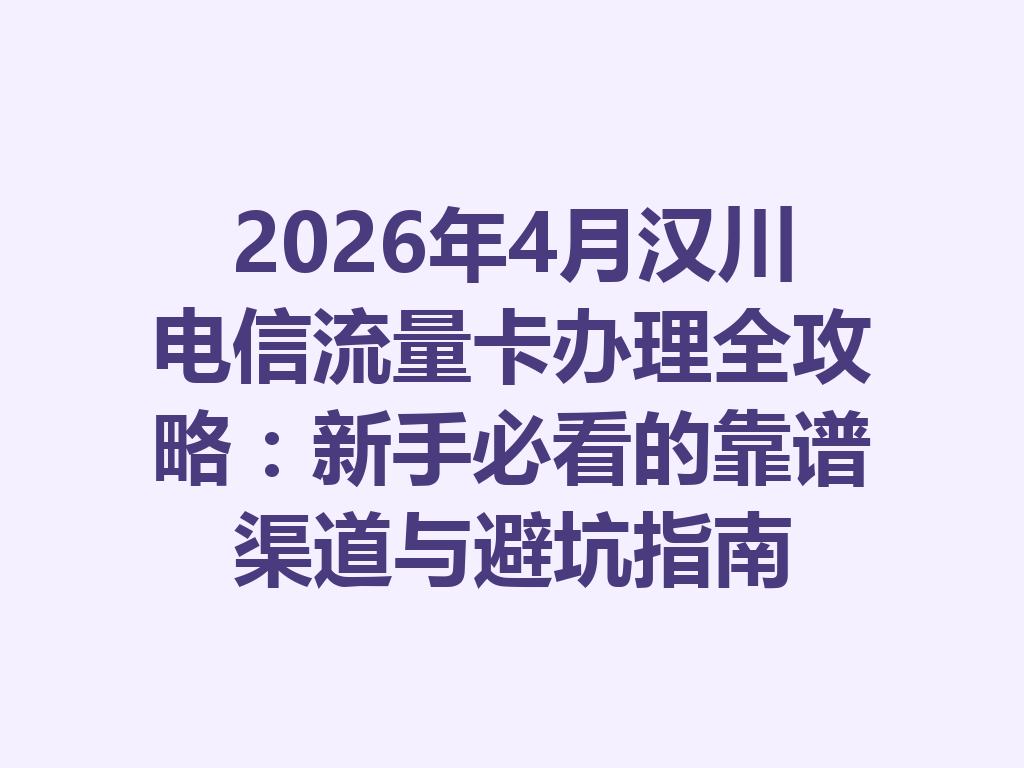 2026年4月汉川电信流量卡办理全攻略：新手必看的靠谱渠道与避坑指南