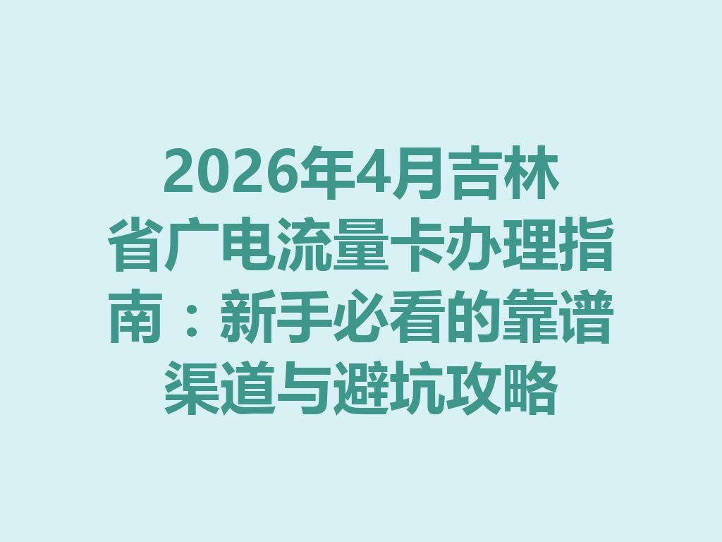 2026年4月吉林省广电流量卡办理指南：新手必看的靠谱渠道与避坑攻略