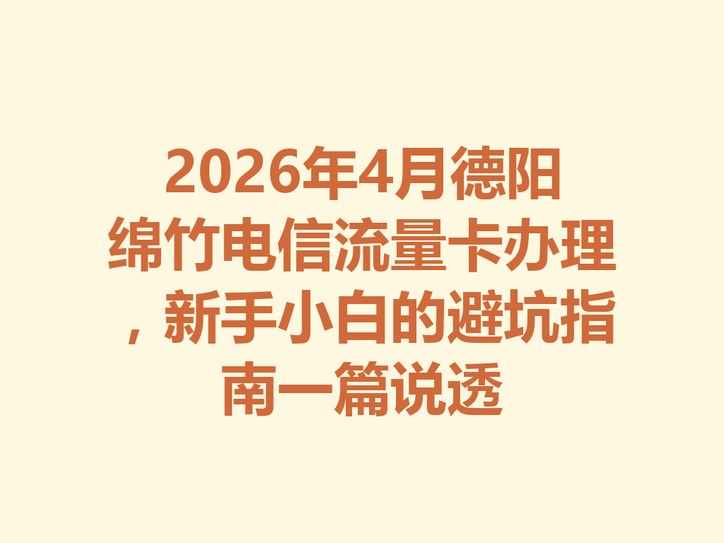 2026年4月德阳绵竹电信流量卡办理，新手小白的避坑指南一篇说透