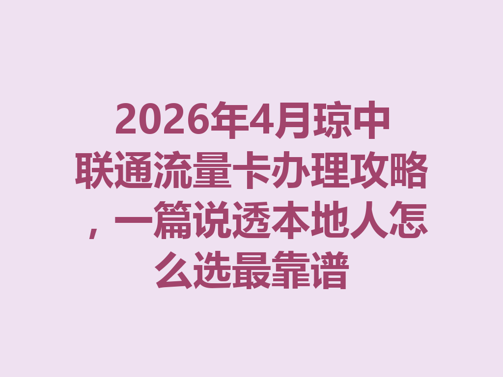 2026年4月琼中联通流量卡办理攻略，一篇说透本地人怎么选最靠谱