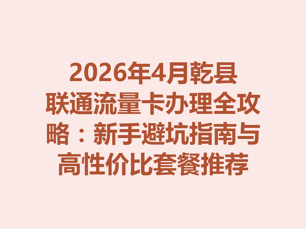 2026年4月乾县联通流量卡办理全攻略：新手避坑指南与高性价比套餐推荐