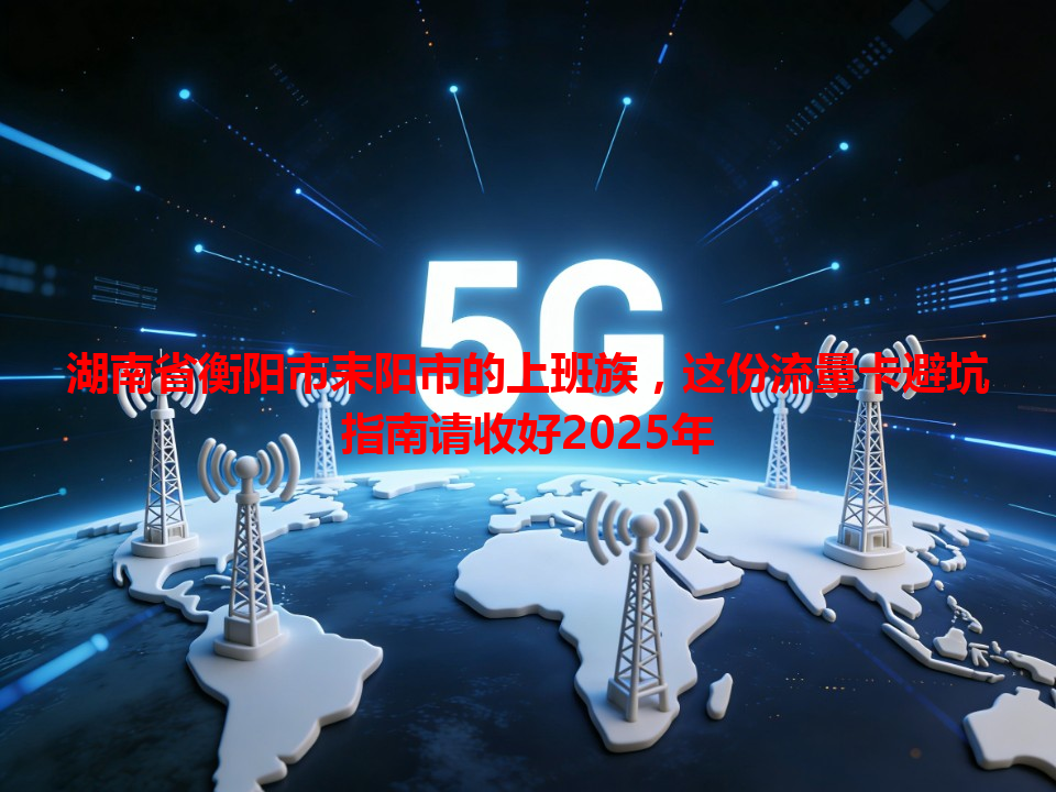湖南省衡阳市耒阳市的上班族，这份流量卡避坑指南请收好2025年