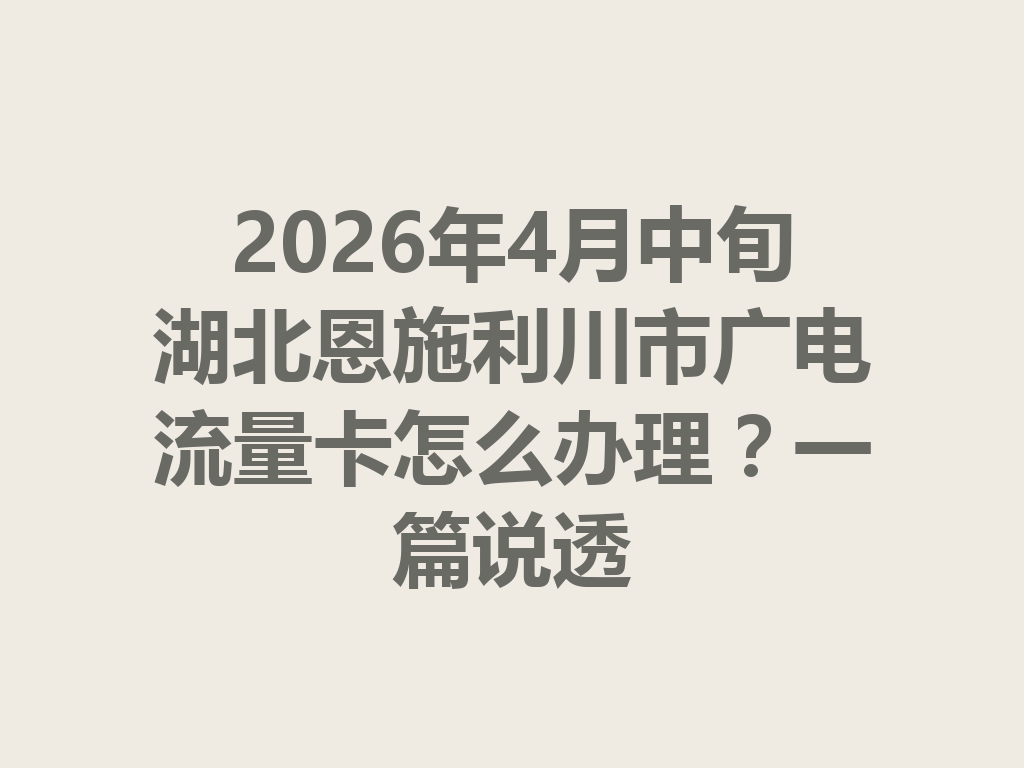 2026年4月中旬湖北恩施利川市广电流量卡怎么办理？一篇说透