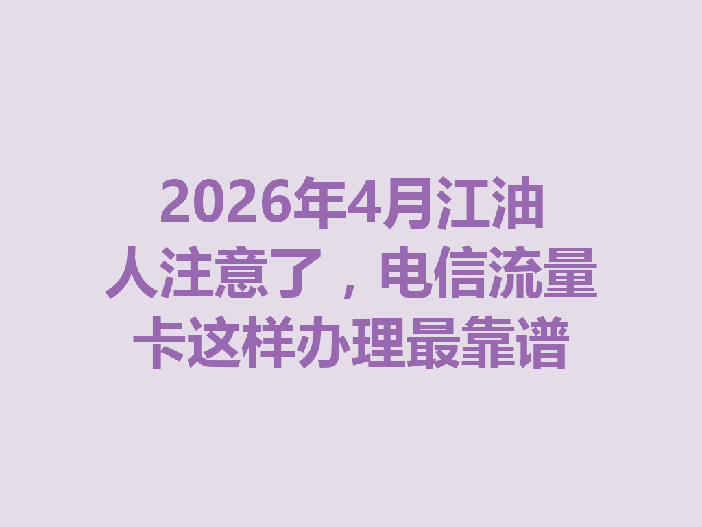 2026年4月江油人注意了，电信流量卡这样办理最靠谱