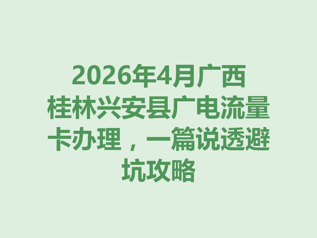 2026年4月广西桂林兴安县广电流量卡办理，一篇说透避坑攻略