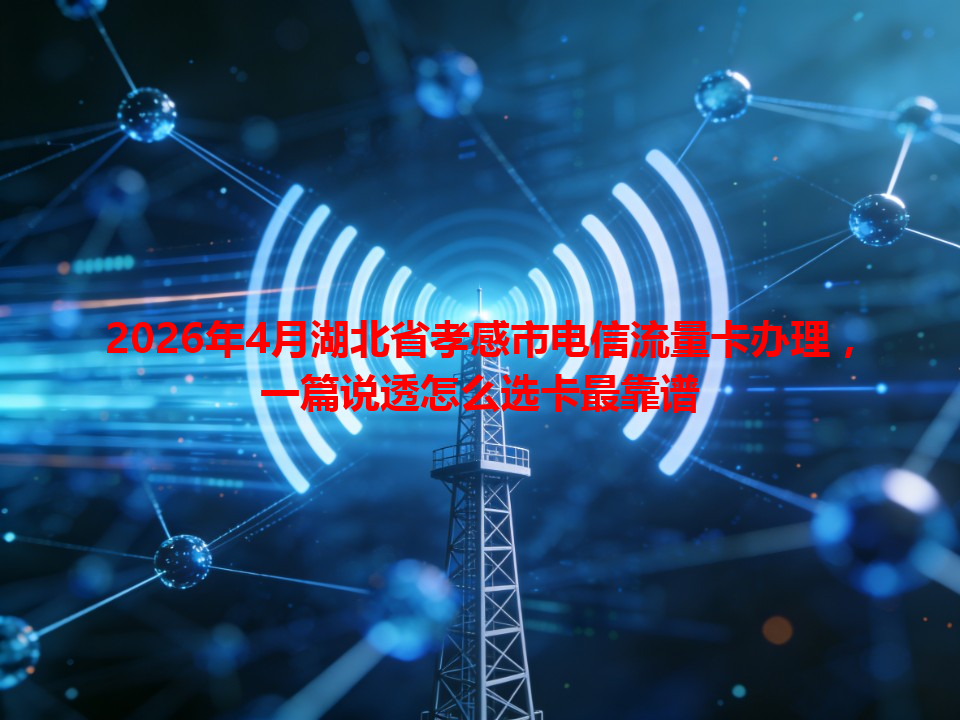 2026年4月湖北省孝感市电信流量卡办理，一篇说透怎么选卡最靠谱