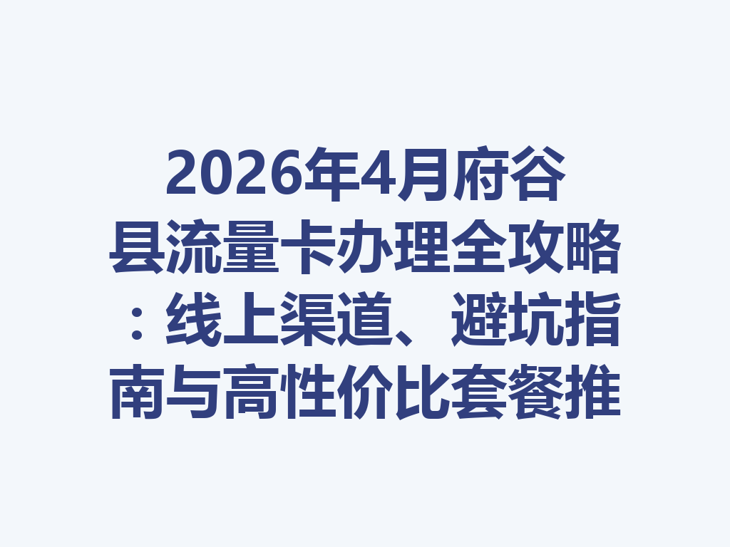 2026年4月府谷县流量卡办理全攻略：线上渠道、避坑指南与高性价比套餐推荐