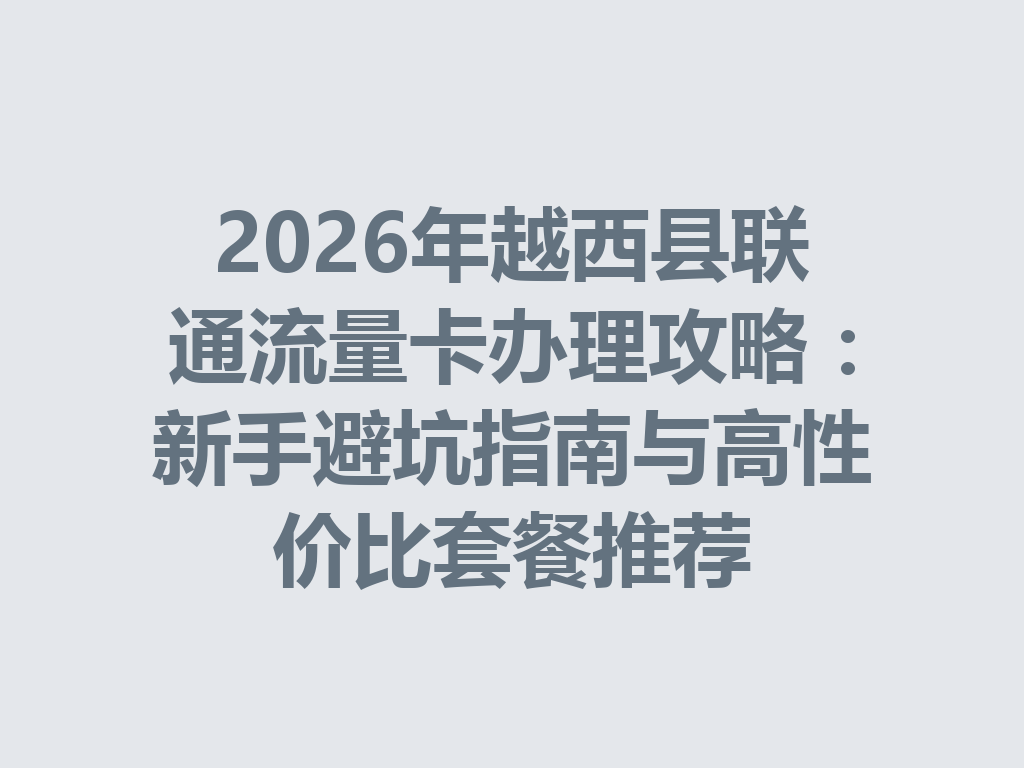 2026年越西县联通流量卡办理攻略：新手避坑指南与高性价比套餐推荐