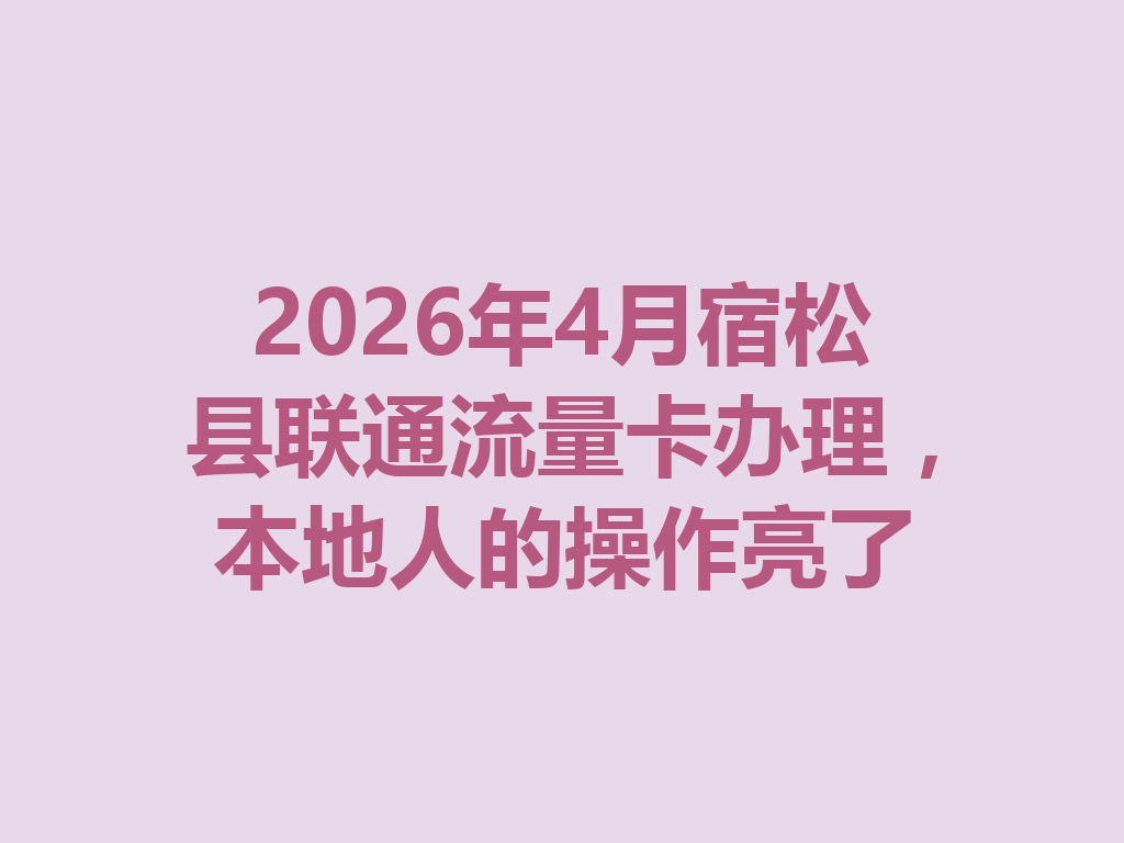 2026年4月宿松县联通流量卡办理，本地人的操作亮了
