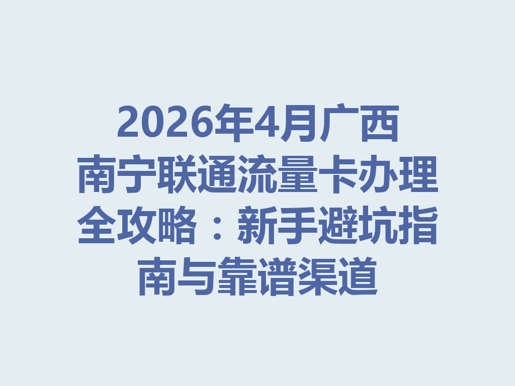 2026年4月广西南宁联通流量卡办理全攻略:新手避坑指南与靠谱渠道