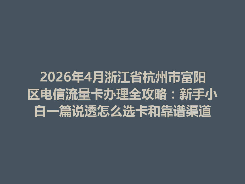 2026年4月浙江省杭州市富阳区电信流量卡办理全攻略：新手小白一篇说透怎么选卡和靠谱渠道